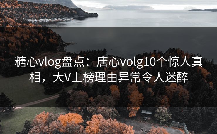 糖心vlog盘点：唐心volg10个惊人真相，大V上榜理由异常令人迷醉