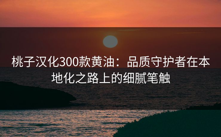 桃子汉化300款黄油：品质守护者在本地化之路上的细腻笔触