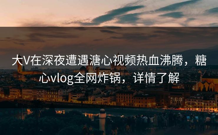 大V在深夜遭遇溏心视频热血沸腾，糖心vlog全网炸锅，详情了解