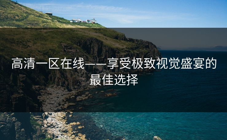 高清一区在线——享受极致视觉盛宴的最佳选择 高清一区在线——享受极致视觉盛宴的最佳选择