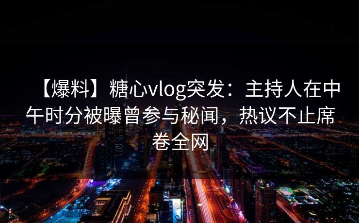 【爆料】糖心vlog突发：主持人在中午时分被曝曾参与秘闻，热议不止席卷全网
