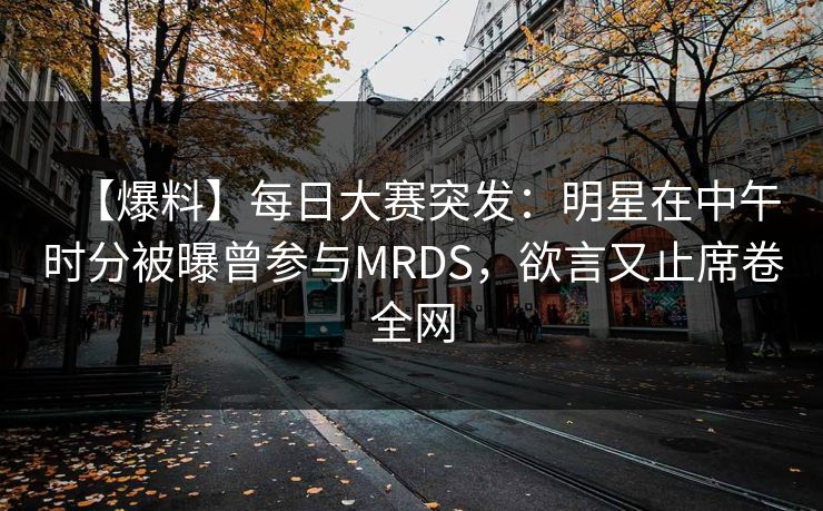 【爆料】每日大赛突发:明星在中午时分被曝曾参与MRDS,欲言又止席卷全网 【爆料】每日大赛突发:明星在中午时分被曝曾参与MRDS,欲言又止席卷全网