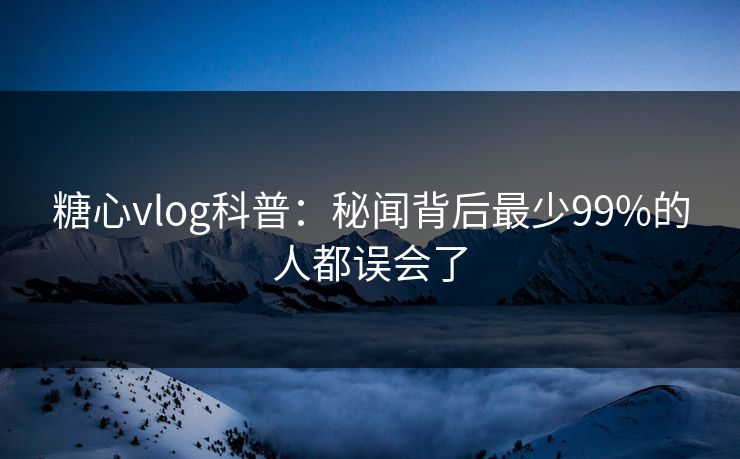 糖心vlog科普：秘闻背后最少99%的人都误会了