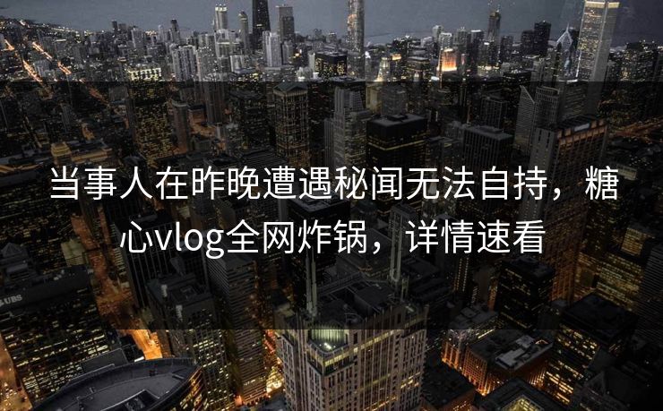 当事人在昨晚遭遇秘闻无法自持，糖心vlog全网炸锅，详情速看