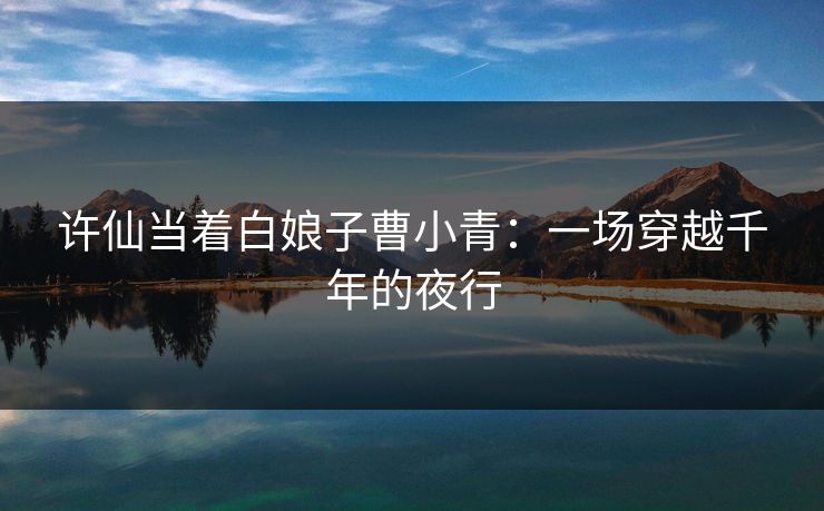 许仙当着白娘子曹小青：一场穿越千年的夜行