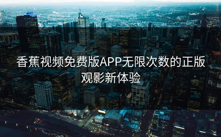 香蕉视频免费版APP无限次数的正版观影新体验