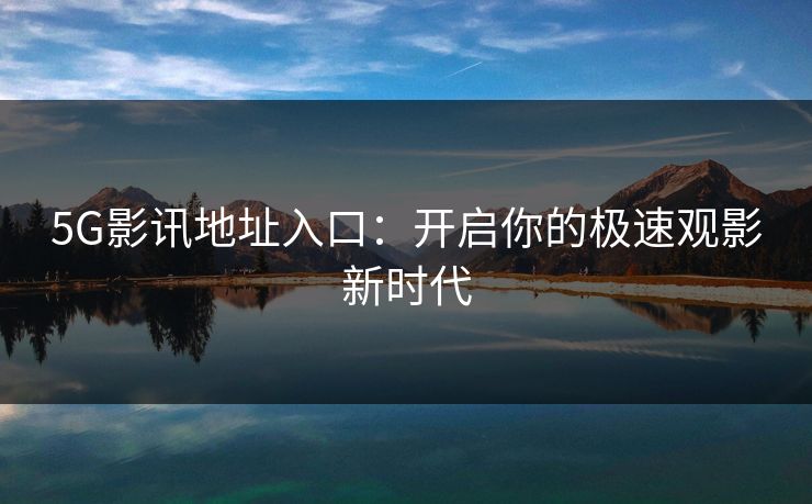 5G影讯地址入口:开启你的极速观影新时代 5G影讯地址入口:开启你的极速观影新时代