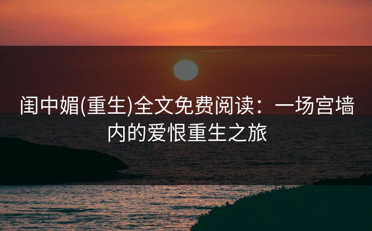 闺中媚(重生)全文免费阅读：一场宫墙内的爱恨重生之旅