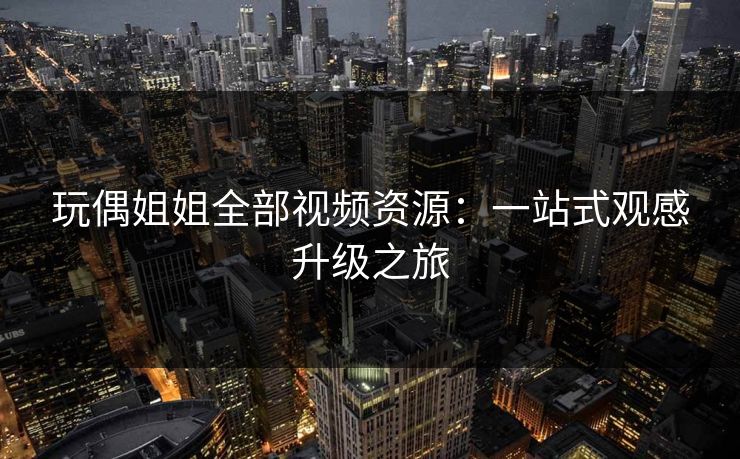 玩偶姐姐全部视频资源：一站式观感升级之旅