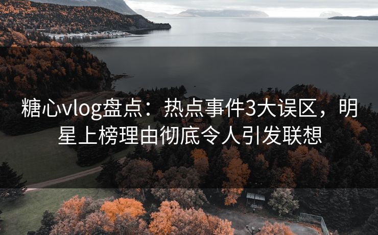 糖心vlog盘点：热点事件3大误区，明星上榜理由彻底令人引发联想