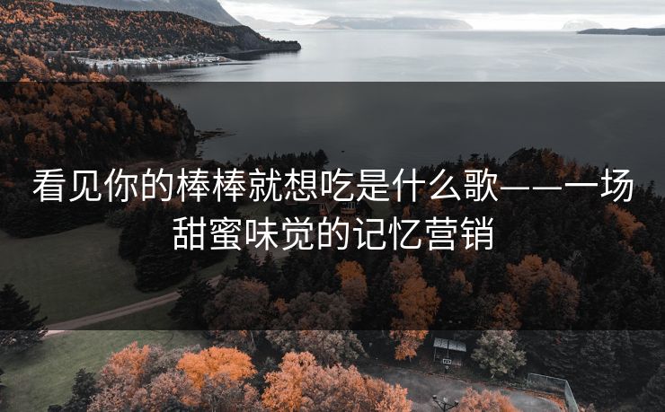 看见你的棒棒就想吃是什么歌——一场甜蜜味觉的记忆营销