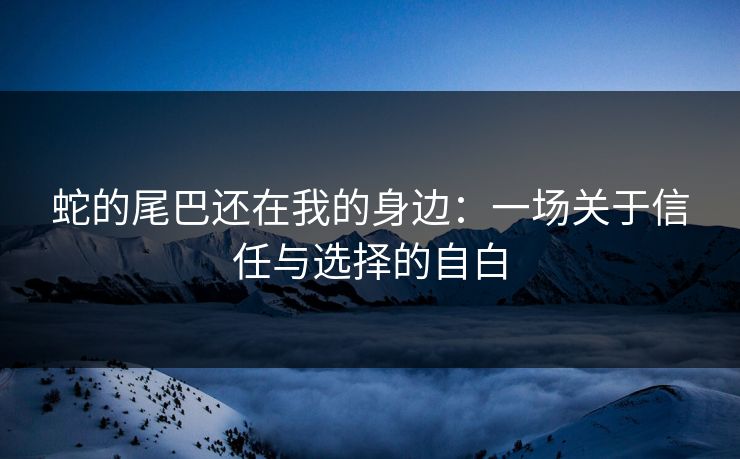 蛇的尾巴还在我的身边：一场关于信任与选择的自白