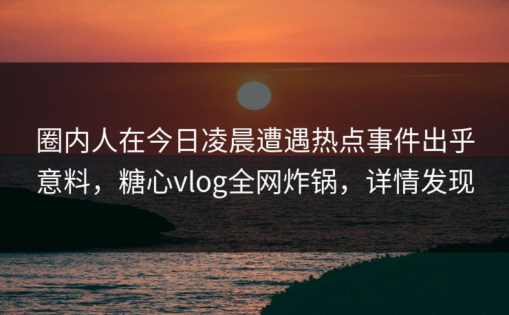 圈内人在今日凌晨遭遇热点事件出乎意料，糖心vlog全网炸锅，详情发现