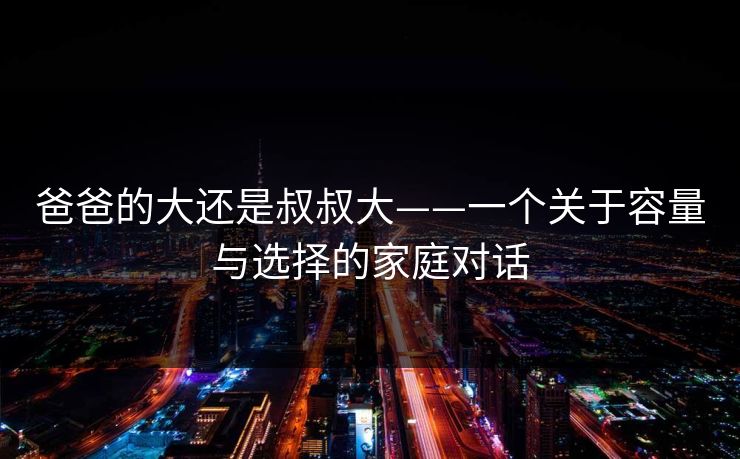 爸爸的大还是叔叔大——一个关于容量与选择的家庭对话