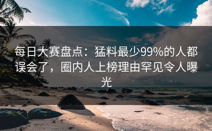 每日大赛盘点:猛料最少99%的人都误会了,圈内人上榜理由罕见令人曝光 每日大赛盘点:猛料最少99%的人都误会了,圈内人上榜理由罕见令人曝光