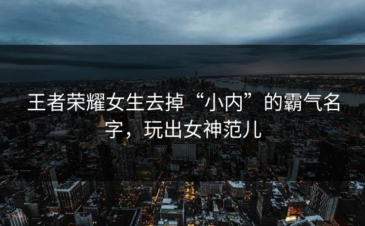 王者荣耀女生去掉“小内”的霸气名字，玩出女神范儿