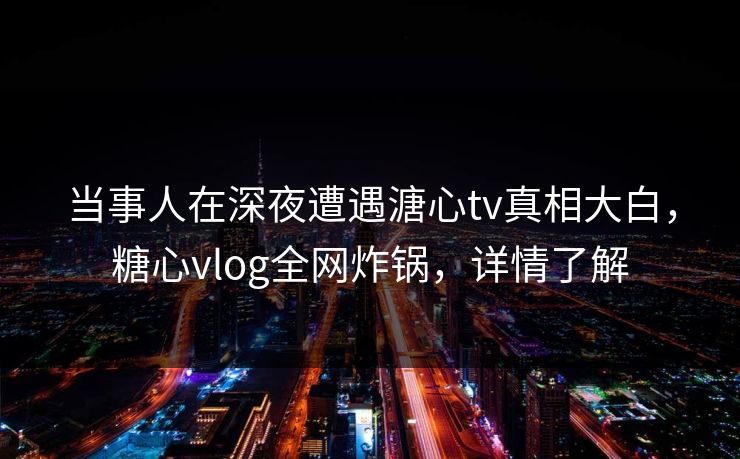 当事人在深夜遭遇溏心tv真相大白，糖心vlog全网炸锅，详情了解
