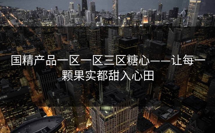 国精产品一区一区三区糖心——让每一颗果实都甜入心田