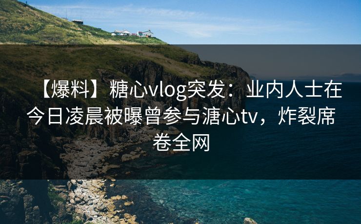 【爆料】糖心vlog突发:业内人士在今日凌晨被曝曾参与溏心tv,炸裂席卷全网 【爆料】糖心vlog突发:业内人士在今日凌晨被曝曾参与溏心tv,炸裂席卷全网