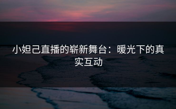 小妲己直播的崭新舞台：暖光下的真实互动
