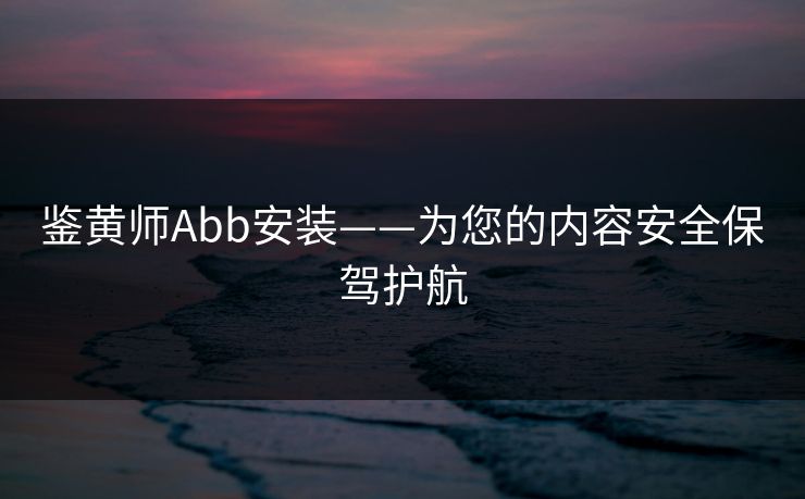 鉴黄师Abb安装——为您的内容安全保驾护航 鉴黄师Abb安装——为您的内容安全保驾护航