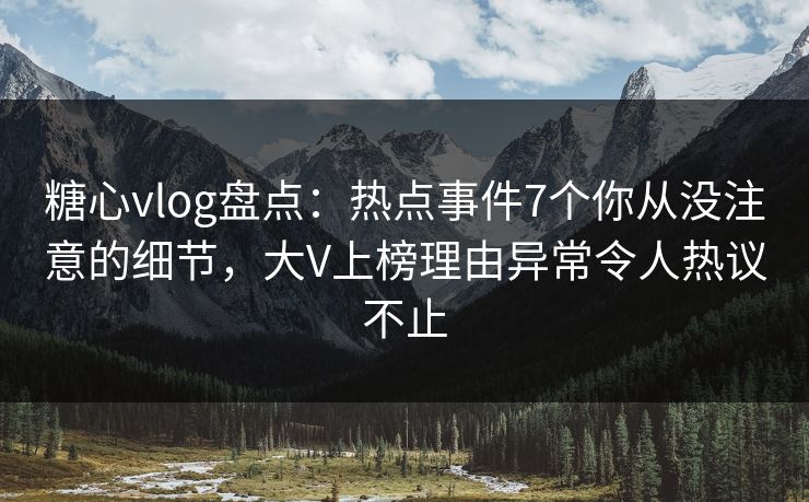 糖心vlog盘点:热点事件7个你从没注意的细节,大V上榜理由异常令人热议不止 糖心vlog盘点:热点事件7个你从没注意的细节,大V上榜理由异常令人热议不止