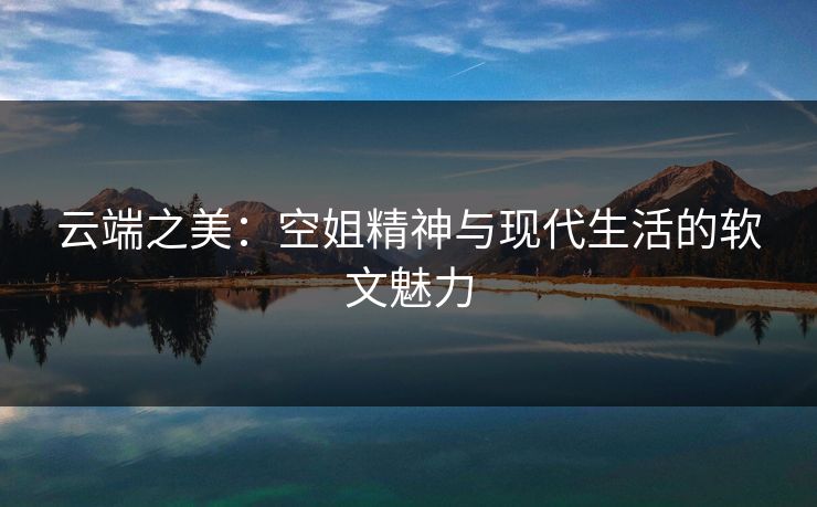 云端之美:空姐精神与现代生活的软文魅力 云端之美:空姐精神与现代生活的软文魅力