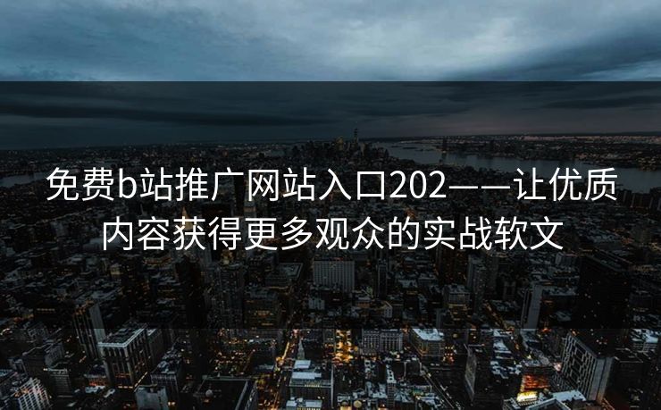 免费b站推广网站入口202——让优质内容获得更多观众的实战软文