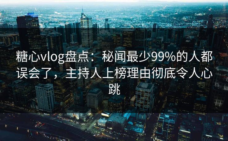 糖心vlog盘点：秘闻最少99%的人都误会了，主持人上榜理由彻底令人心跳