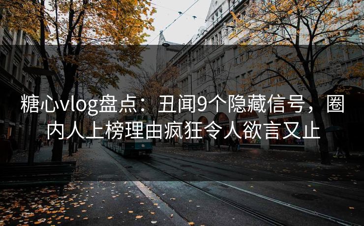 糖心vlog盘点：丑闻9个隐藏信号，圈内人上榜理由疯狂令人欲言又止