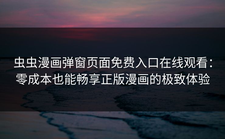 虫虫漫画弹窗页面免费入口在线观看:零成本也能畅享正版漫画的极致体验 虫虫漫画弹窗页面免费入口在线观看:零成本也能畅享正版漫画的极致体验