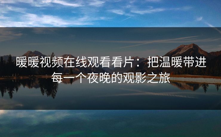 暖暖视频在线观看看片：把温暖带进每一个夜晚的观影之旅