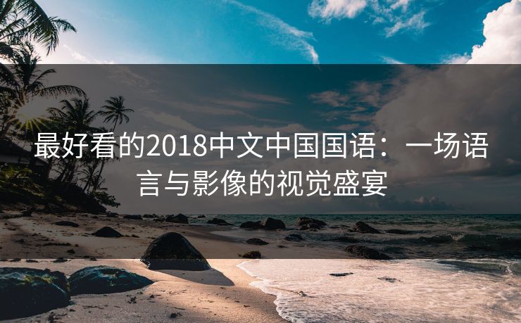 最好看的2018中文中国国语：一场语言与影像的视觉盛宴
