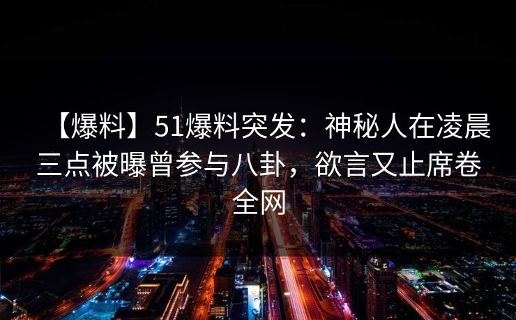 【爆料】51爆料突发：神秘人在凌晨三点被曝曾参与八卦，欲言又止席卷全网