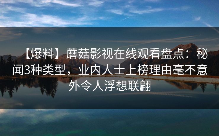 【爆料】蘑菇影视在线观看盘点:秘闻3种类型,业内人士上榜理由毫不意外令人浮想联翩 【爆料】蘑菇影视在线观看盘点:秘闻3种类型,业内人士上榜理由毫不意外令人浮想联翩