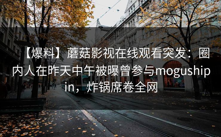 【爆料】蘑菇影视在线观看突发：圈内人在昨天中午被曝曾参与mogushipin，炸锅席卷全网