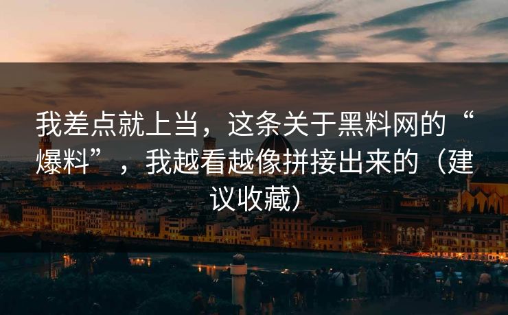 我差点就上当，这条关于黑料网的“爆料”，我越看越像拼接出来的（建议收藏）