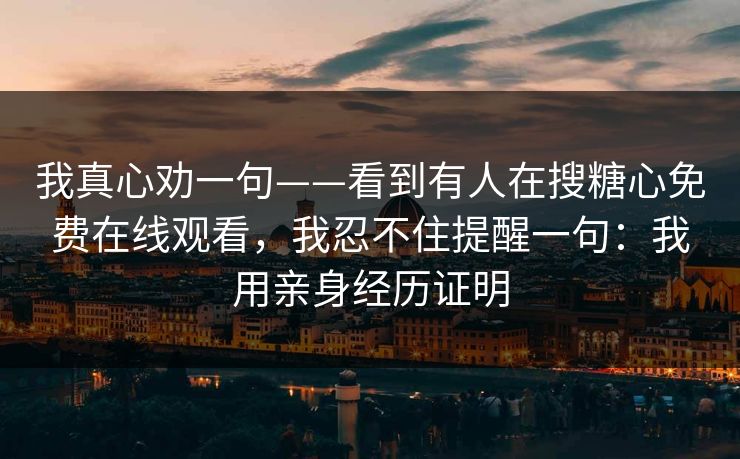 我真心劝一句——看到有人在搜糖心免费在线观看，我忍不住提醒一句：我用亲身经历证明