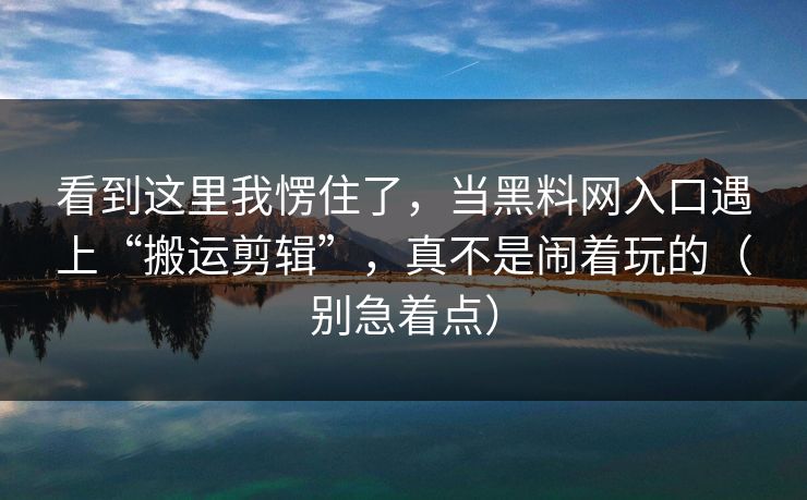 看到这里我愣住了，当黑料网入口遇上“搬运剪辑”，真不是闹着玩的（别急着点）