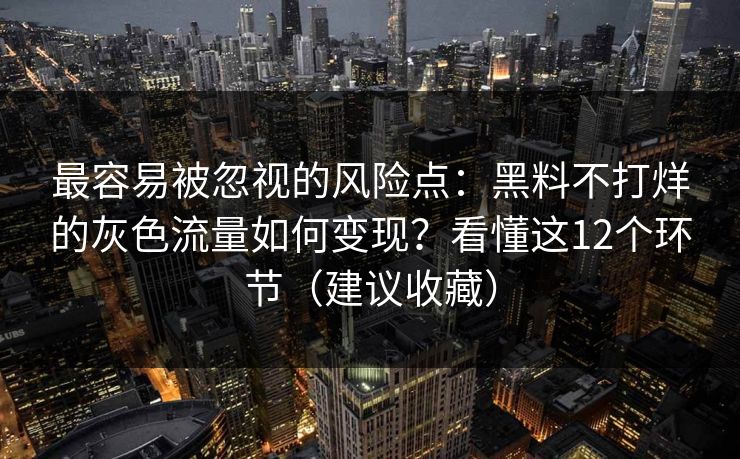 最容易被忽视的风险点：黑料不打烊的灰色流量如何变现？看懂这12个环节（建议收藏）