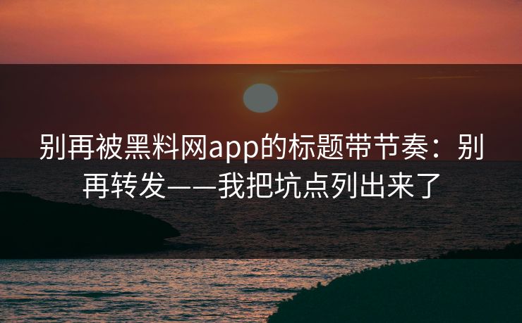 别再被黑料网app的标题带节奏：别再转发——我把坑点列出来了
