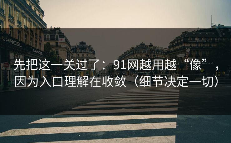 先把这一关过了：91网越用越“像”，因为入口理解在收敛（细节决定一切）