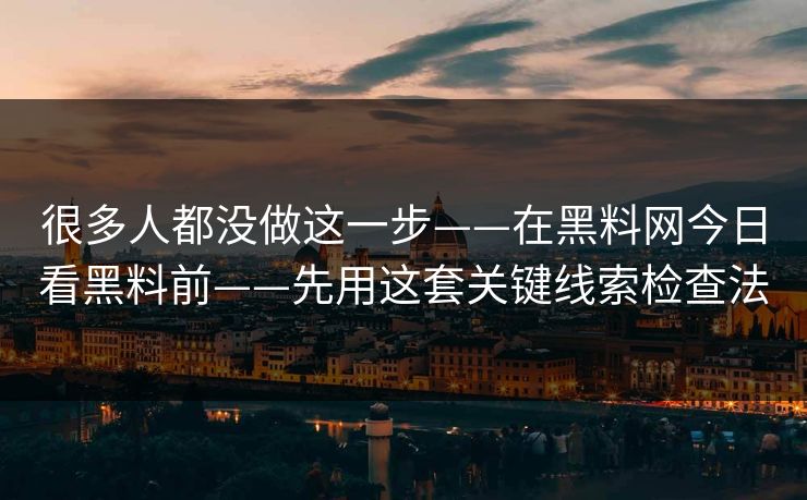 很多人都没做这一步——在黑料网今日看黑料前——先用这套关键线索检查法
