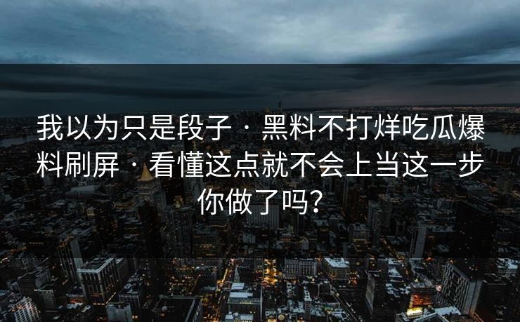 我以为只是段子 · 黑料不打烊吃瓜爆料刷屏 · 看懂这点就不会上当这一步你做了吗？